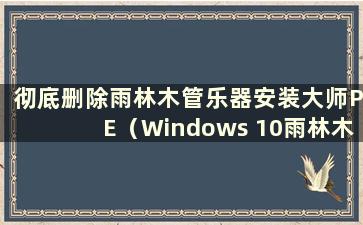 彻底删除雨林木管乐器安装大师PE（Windows 10雨林木管乐器）